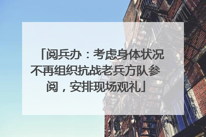 阅兵办：考虑身体状况不再组织抗战老兵方队参阅，安排现场观礼